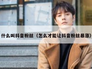 什么叫抖音粉丝（怎么才能让抖音粉丝暴涨）