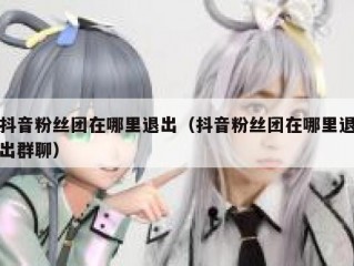 抖音粉丝团在哪里退出（抖音粉丝团在哪里退出群聊）