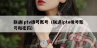 联通iptv拨号账号（联通iptv拨号账号和密码）