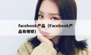 facebook产品（Facebook产品有哪些）