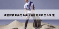 油管付费会员怎么买（油管的会员怎么支付）