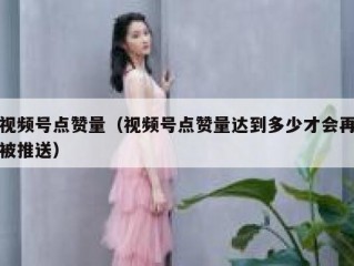 视频号点赞量（视频号点赞量达到多少才会再被推送）