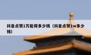 抖音点赞1万能得多少钱（抖音点赞1w多少钱）