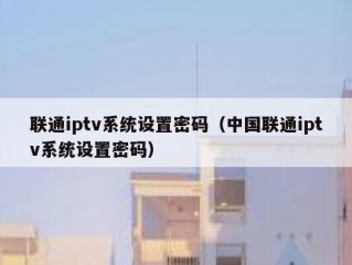联通iptv系统设置密码（中国联通iptv系统设置密码）
