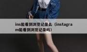 ins能看到浏览记录么（instagram能看到浏览记录吗）