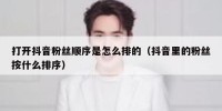 打开抖音粉丝顺序是怎么排的（抖音里的粉丝按什么排序）