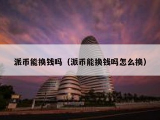 派币能换钱吗（派币能换钱吗怎么换）