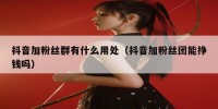 抖音加粉丝群有什么用处（抖音加粉丝团能挣钱吗）