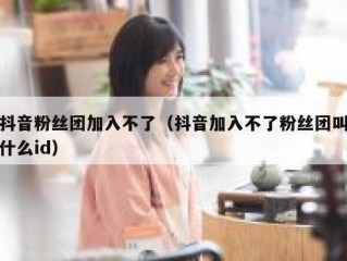 抖音粉丝团加入不了（抖音加入不了粉丝团叫什么id）
