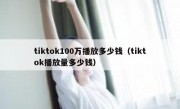 tiktok100万播放多少钱（tiktok播放量多少钱）