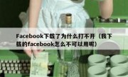 Facebook下载了为什么打不开（我下载的facebook怎么不可以用呢）