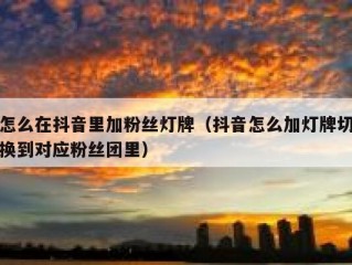 怎么在抖音里加粉丝灯牌（抖音怎么加灯牌切换到对应粉丝团里）