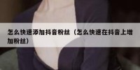 怎么快速添加抖音粉丝（怎么快速在抖音上增加粉丝）