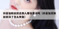 抖音加粉丝团去别人那会显示吗（抖音加完粉丝团没了怎么恢复）
