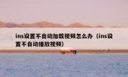 ins设置不自动加载视频怎么办（ins设置不自动播放视频）