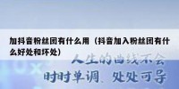 加抖音粉丝团有什么用（抖音加入粉丝团有什么好处和坏处）