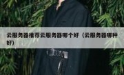 云服务器推荐云服务器哪个好（云服务器哪种好）