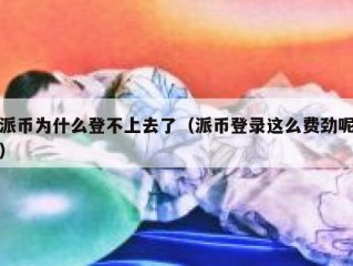 派币为什么登不上去了（派币登录这么费劲呢）