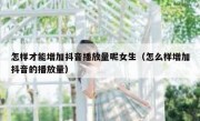 怎样才能增加抖音播放量呢女生（怎么样增加抖音的播放量）