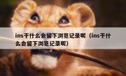 ins干什么会留下浏览记录呢（ins干什么会留下浏览记录呢）