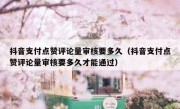 抖音支付点赞评论量审核要多久（抖音支付点赞评论量审核要多久才能通过）