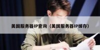 美国服务器IP查询（美国服务器IP缓存）