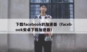 下载facebook的加速器（facebook安卓下载加速器）