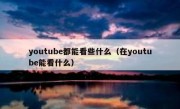 youtube都能看些什么（在youtube能看什么）