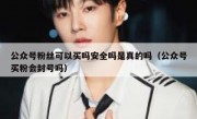 公众号粉丝可以买吗安全吗是真的吗（公众号买粉会封号吗）