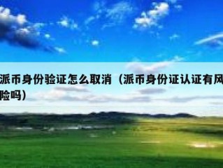 派币身份验证怎么取消（派币身份证认证有风险吗）