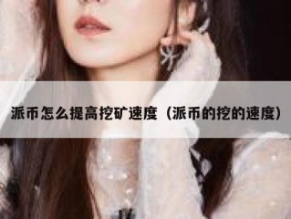 派币怎么提高挖矿速度（派币的挖的速度）