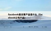 facebook最主要产品是什么（facebook公司产品）