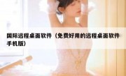 国际远程桌面软件（免费好用的远程桌面软件手机版）