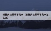 推特关注显示不出来（推特关注显示不出来怎么办）