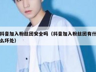 抖音加入粉丝团安全吗（抖音加入粉丝团有什么坏处）
