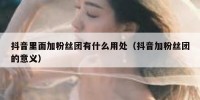 抖音里面加粉丝团有什么用处（抖音加粉丝团的意义）