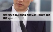 境外租服务器开网站是否合法呢（租国外服务器搭vps）