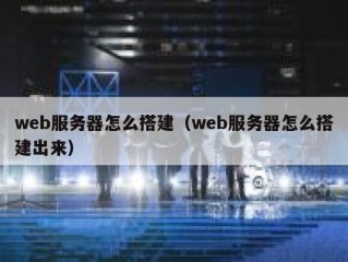 web服务器怎么搭建（web服务器怎么搭建出来）