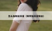 怎么加粉丝抖音（如何加抖音粉丝）