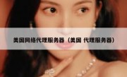 美国网络代理服务器（美国 代理服务器）