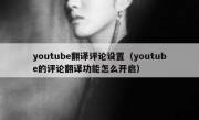 youtube翻译评论设置（youtube的评论翻译功能怎么开启）