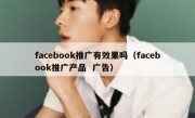 facebook推广有效果吗（facebook推广产品  广告）