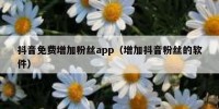 抖音免费增加粉丝app（增加抖音粉丝的软件）