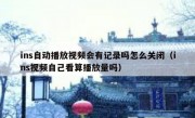 ins自动播放视频会有记录吗怎么关闭（ins视频自己看算播放量吗）