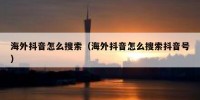 海外抖音怎么搜索（海外抖音怎么搜索抖音号）