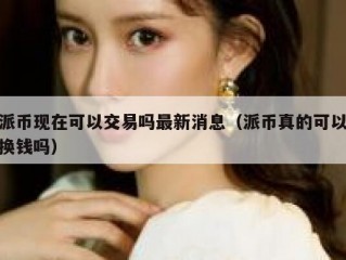 派币现在可以交易吗最新消息（派币真的可以换钱吗）