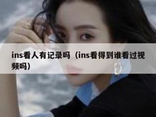 ins看人有记录吗（ins看得到谁看过视频吗）