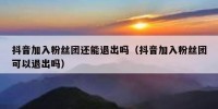 抖音加入粉丝团还能退出吗（抖音加入粉丝团可以退出吗）