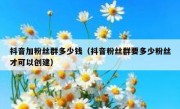 抖音加粉丝群多少钱（抖音粉丝群要多少粉丝才可以创建）