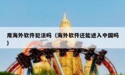 用海外软件犯法吗（海外软件还能进入中国吗）